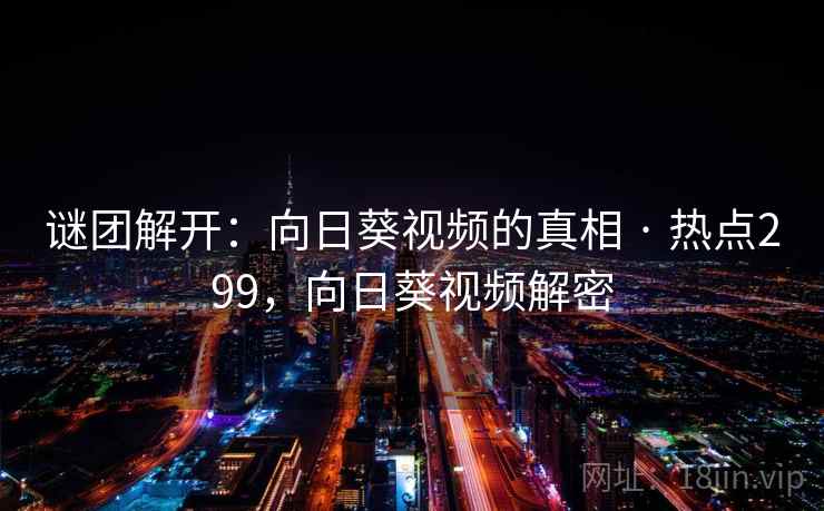 谜团解开：向日葵视频的真相 · 热点299，向日葵视频解密