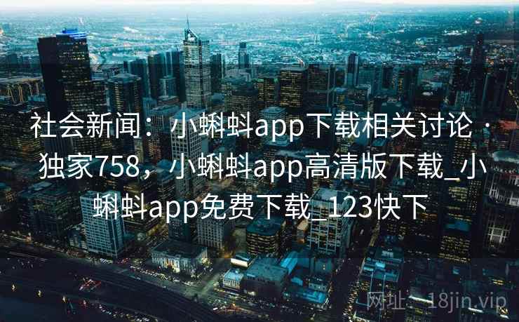 社会新闻：小蝌蚪app下载相关讨论 · 独家758，小蝌蚪app高清版下载_小蝌蚪app免费下载_123快下