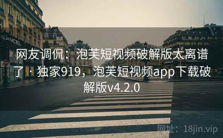 网友调侃:泡芙短视频破解版太离谱了 · 独家919,泡芙短视频app下载破解版v4.2.0 网友调侃:泡芙短视频破解版太离谱了 · 独家919,泡芙短视频app下载破解版v4.2.0