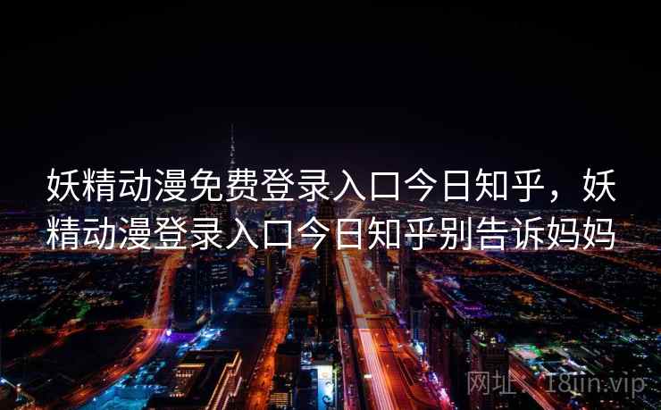 妖精动漫免费登录入口今日知乎,妖精动漫登录入口今日知乎别告诉妈妈 妖精动漫免费登录入口今日知乎,妖精动漫登录入口今日知乎别告诉妈妈