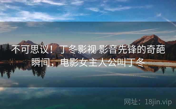 不可思议!丁冬影视 影音先锋的奇葩瞬间,电影女主人公叫丁冬 不可思议!丁冬影视 影音先锋的奇葩瞬间,电影女主人公叫丁冬