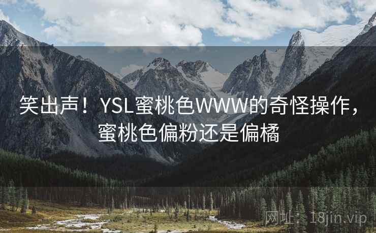 笑出声!YSL蜜桃色WWW的奇怪操作,蜜桃色偏粉还是偏橘 笑出声!YSL蜜桃色WWW的奇怪操作,蜜桃色偏粉还是偏橘