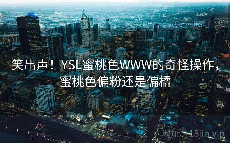 笑出声!YSL蜜桃色WWW的奇怪操作,蜜桃色偏粉还是偏橘 笑出声!YSL蜜桃色WWW的奇怪操作,蜜桃色偏粉还是偏橘