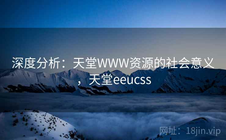 深度分析：天堂WWW资源的社会意义，天堂eeucss