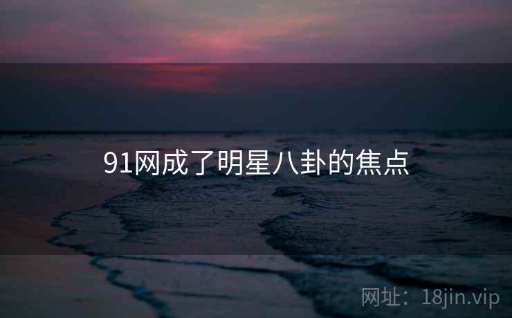 91网成了明星八卦的焦点 91网成了明星八卦的焦点