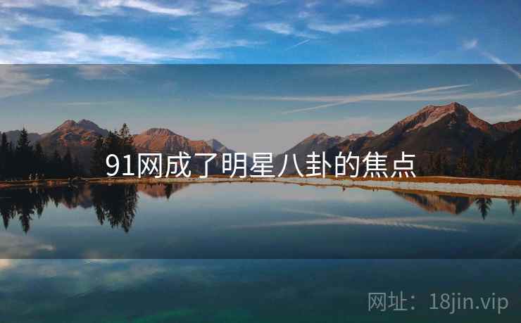 91网成了明星八卦的焦点 91网成了明星八卦的焦点