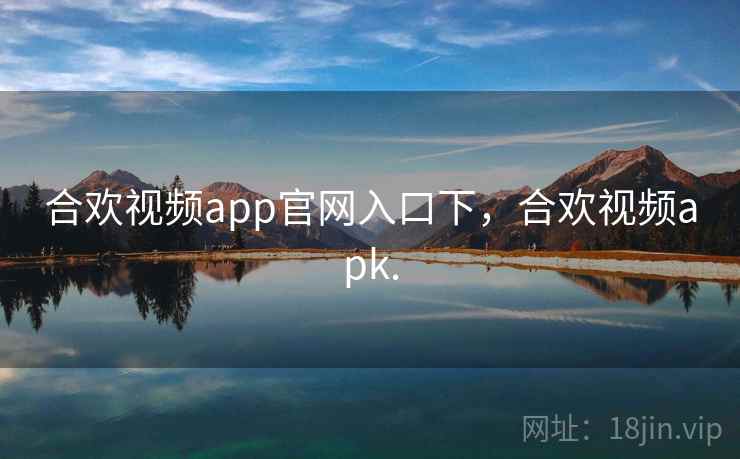 合欢视频app官网入口下,合欢视频apk. 合欢视频app官网入口下,合欢视频apk.