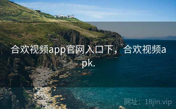 合欢视频app官网入口下,合欢视频apk. 合欢视频app官网入口下,合欢视频apk.
