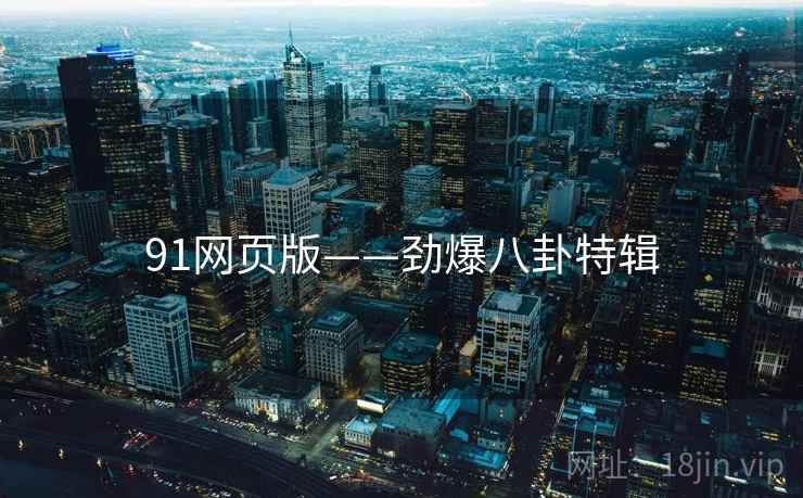 91网页版——劲爆八卦特辑 91网页版——劲爆八卦特辑