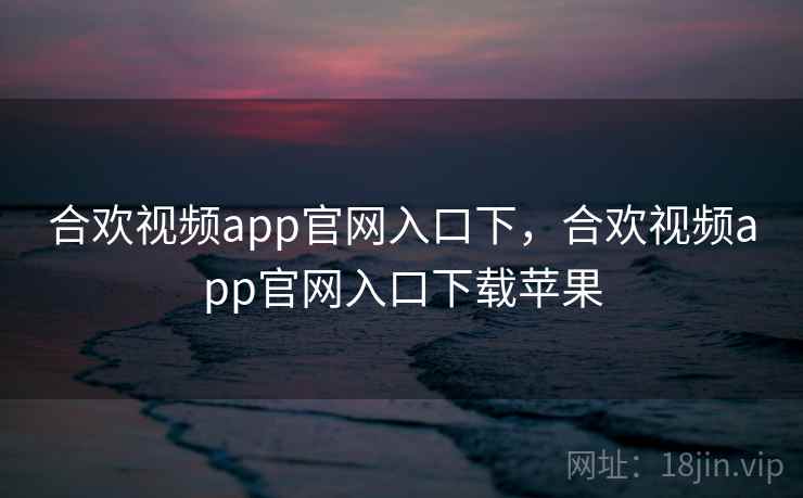 合欢视频app官网入口下,合欢视频app官网入口下载苹果 合欢视频app官网入口下,合欢视频app官网入口下载苹果