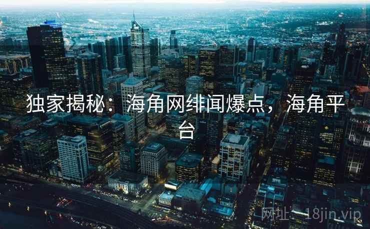 独家揭秘：海角网绯闻爆点，海角平台