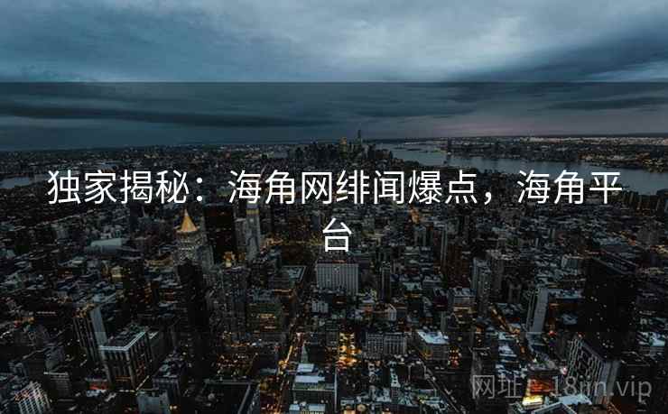 独家揭秘：海角网绯闻爆点，海角平台