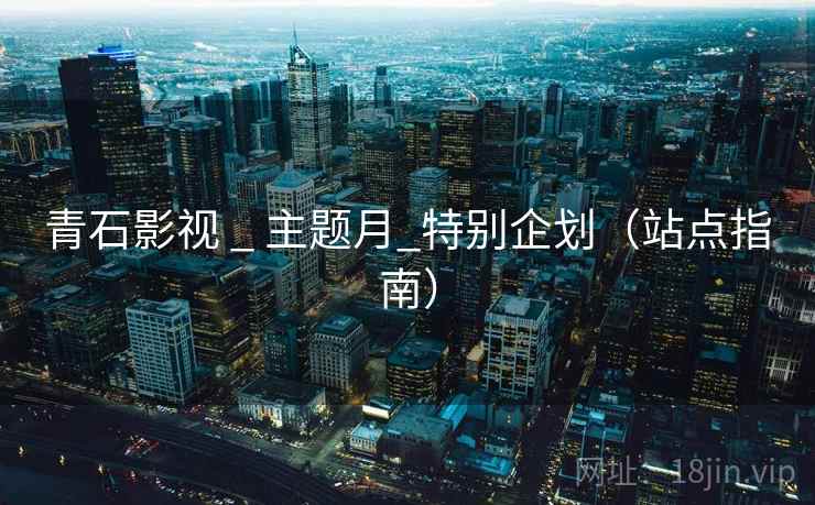 青石影视 _ 主题月_特别企划(站点指南) 青石影视 _ 主题月_特别企划(站点指南)