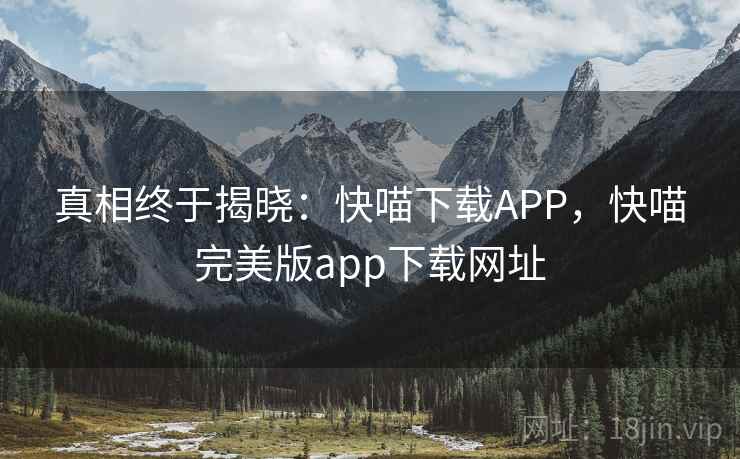 真相终于揭晓:快喵下载APP,快喵完美版app下载网址 真相终于揭晓:快喵下载APP,快喵完美版app下载网址