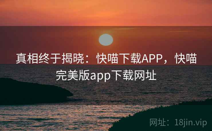 真相终于揭晓:快喵下载APP,快喵完美版app下载网址 真相终于揭晓:快喵下载APP,快喵完美版app下载网址