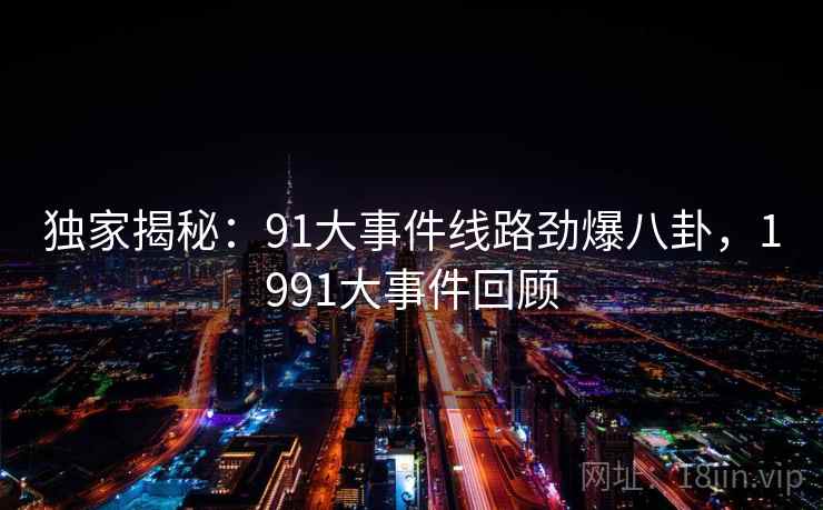 独家揭秘：91大事件线路劲爆八卦，1991大事件回顾