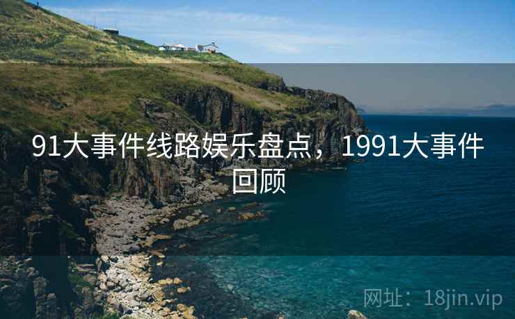 91大事件线路娱乐盘点,1991大事件回顾 91大事件线路娱乐盘点,1991大事件回顾