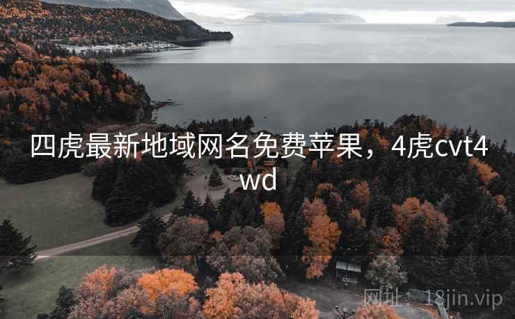 四虎最新地域网名免费苹果，4虎cvt4wd