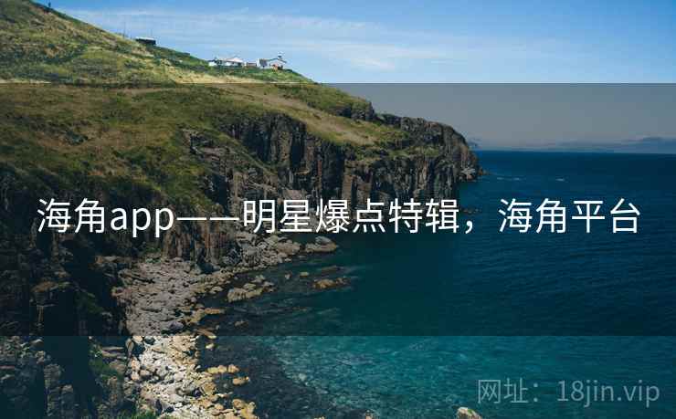 海角app——明星爆点特辑，海角平台