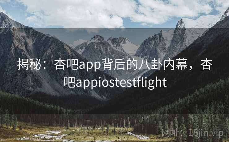 揭秘:杏吧app背后的八卦内幕,杏吧appiostestflight 揭秘:杏吧app背后的八卦内幕,杏吧appiostestflight