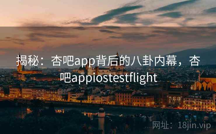 揭秘:杏吧app背后的八卦内幕,杏吧appiostestflight 揭秘:杏吧app背后的八卦内幕,杏吧appiostestflight