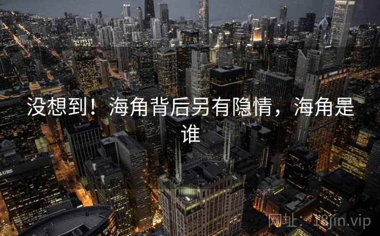 没想到!海角背后另有隐情,海角是谁 没想到!海角背后另有隐情,海角是谁