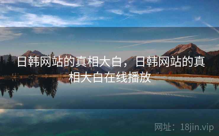 日韩网站的真相大白,日韩网站的真相大白在线播放 日韩网站的真相大白,日韩网站的真相大白在线播放