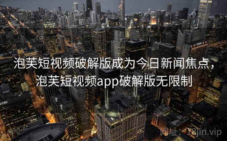 泡芙短视频破解版成为今日新闻焦点,泡芙短视频app破解版无限制 泡芙短视频破解版成为今日新闻焦点,泡芙短视频app破解版无限制