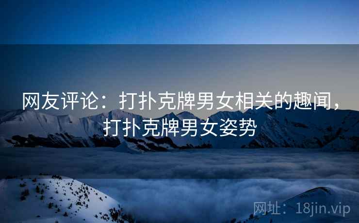 网友评论:打扑克牌男女相关的趣闻,打扑克牌男女姿势 网友评论:打扑克牌男女相关的趣闻,打扑克牌男女姿势