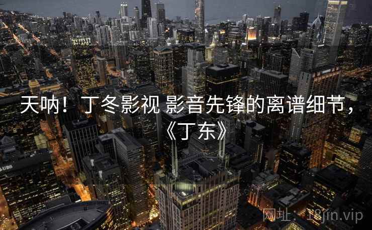 天呐!丁冬影视 影音先锋的离谱细节,《丁东》 天呐!丁冬影视 影音先锋的离谱细节,《丁东》