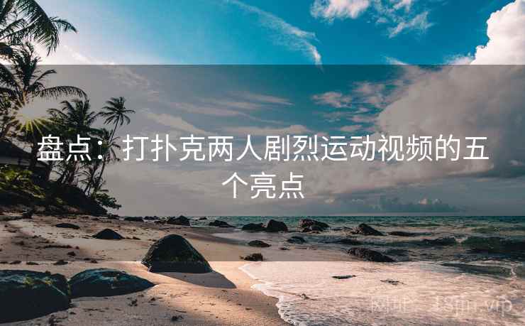 盘点:打扑克两人剧烈运动视频的五个亮点 盘点:打扑克两人剧烈运动视频的五个亮点